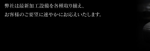 弊社は最新加工設備を各種取り揃え、お客様のご要望に速やかにお応えいたします。