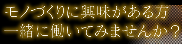 モノづくりに興味がある方、一緒に働いてみませんか？