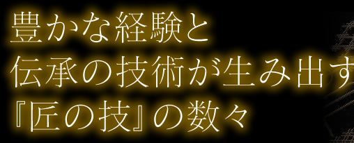 豊かな経験と伝承の技術が生み出す『匠の技』の数々