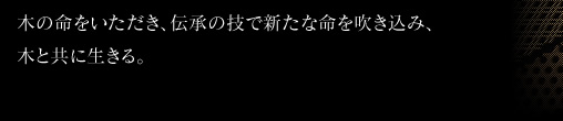 木の命をいただき、伝承の技で新たな命を吹き込み、木と共に生きる。