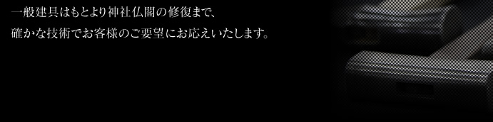一般建具はもとより神社仏閣の修復まで、確かな技術でお客様のご要望にお応えいたします。